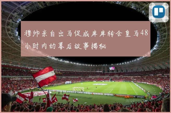 穆帅亲自出马促成库库转会皇马48小时内的幕后故事揭秘