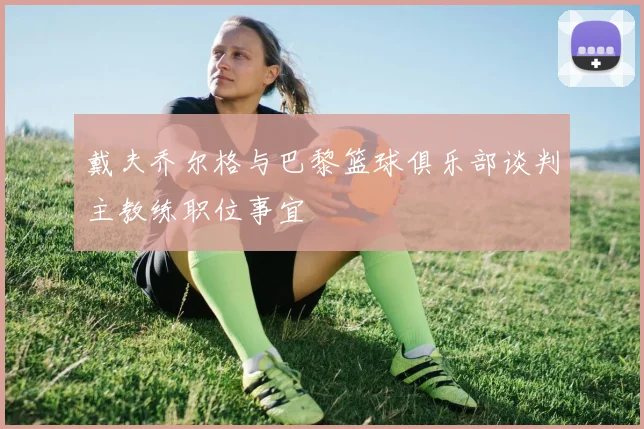 戴夫乔尔格与巴黎篮球俱乐部谈判主教练职位事宜
