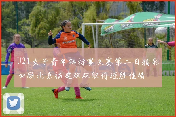 U21女子青年锦标赛决赛第二日精彩回顾北京福建双双取得连胜佳绩