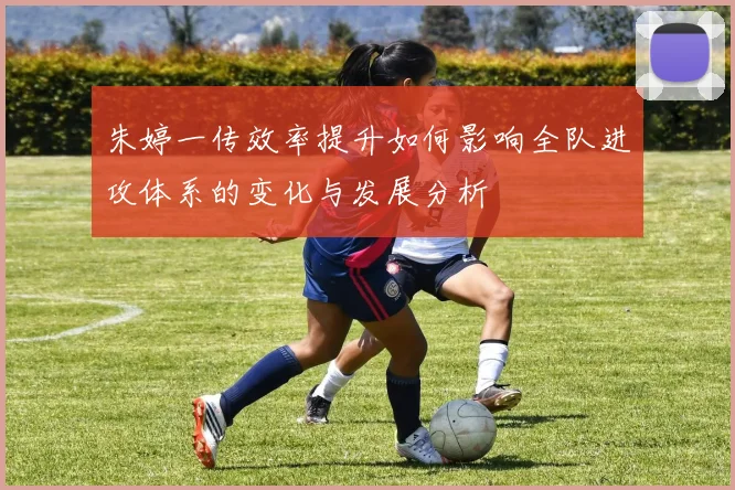 朱婷一传效率提升如何影响全队进攻体系的变化与发展分析