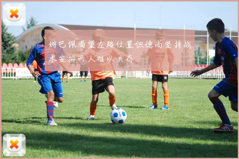 姆巴佩渴望左路位置但德尚坚持战术安排两人难以共存
