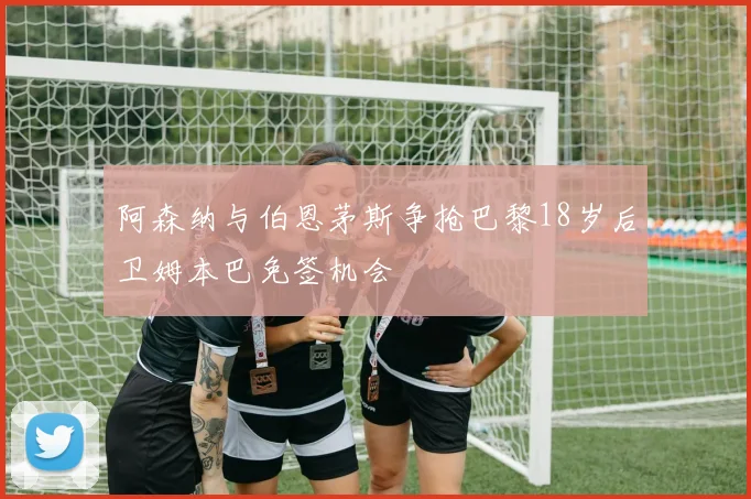 阿森纳与伯恩茅斯争抢巴黎18岁后卫姆本巴免签机会