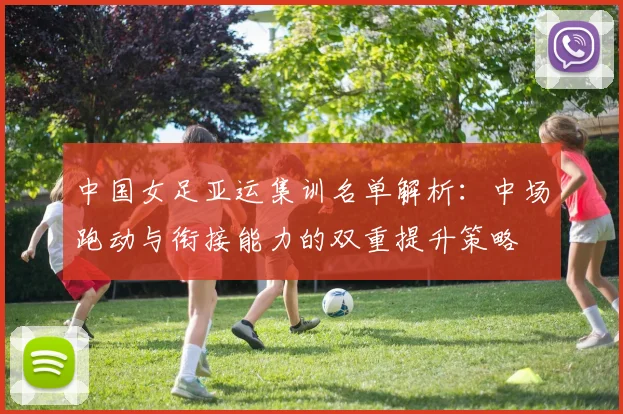 中国女足亚运集训名单解析：中场跑动与衔接能力的双重提升策略