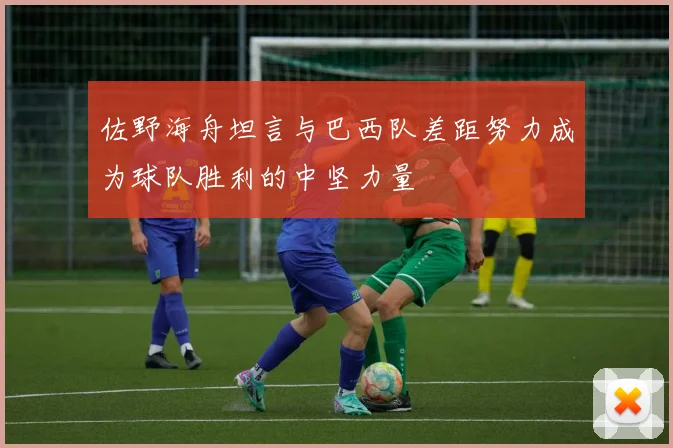 佐野海舟坦言与巴西队差距努力成为球队胜利的中坚力量