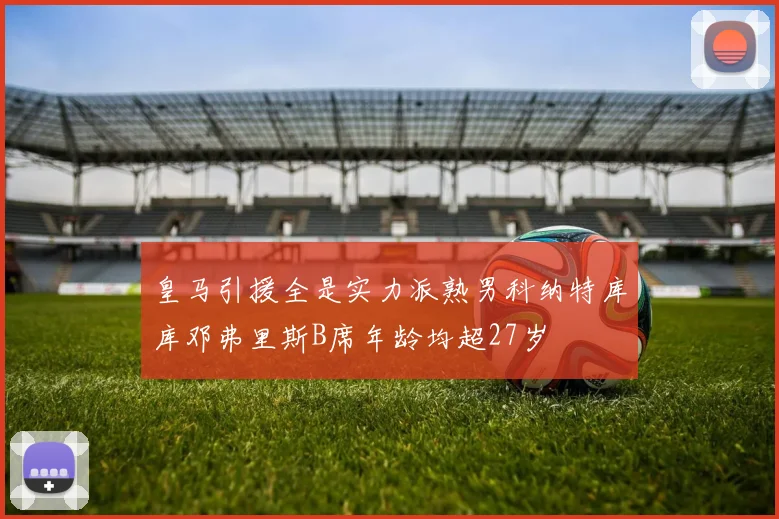 皇马引援全是实力派熟男科纳特库库邓弗里斯B席年龄均超27岁