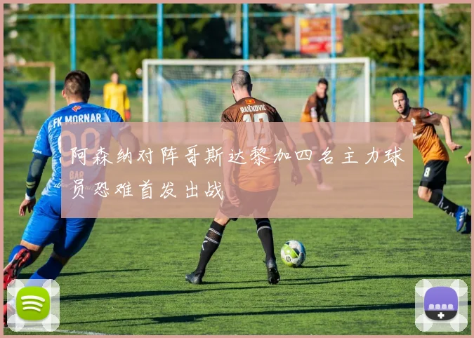阿森纳对阵哥斯达黎加四名主力球员恐难首发出战