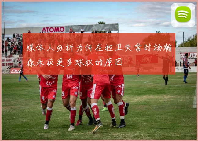 媒体人分析为何在控卫失常时杨瀚森未获更多球权的原因