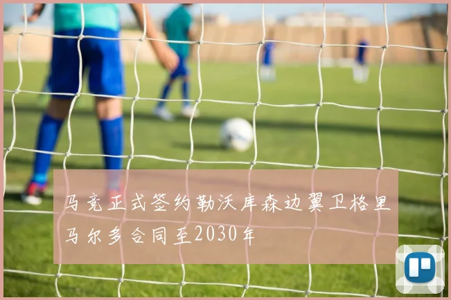 马竞正式签约勒沃库森边翼卫格里马尔多合同至2030年