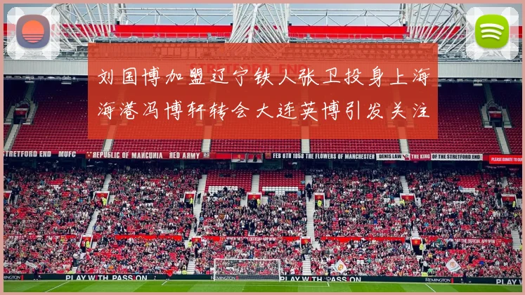 刘国博加盟辽宁铁人张卫投身上海海港冯博轩转会大连英博引发关注