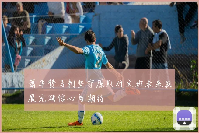 萧华赞马刺坚守原则对文班未来发展充满信心与期待