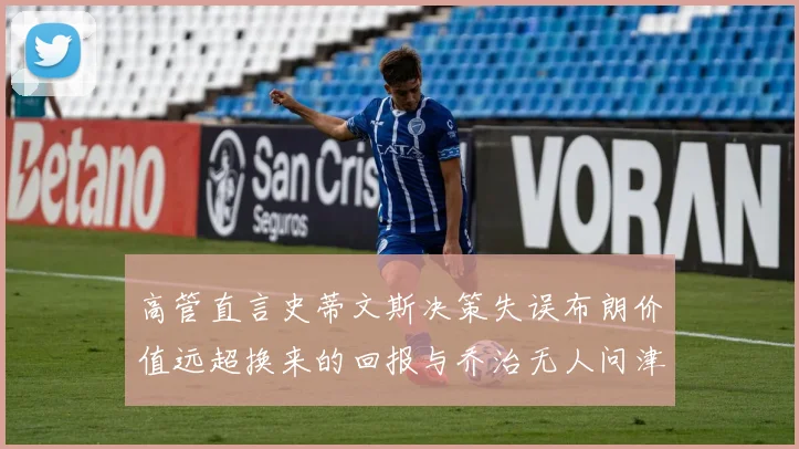 高管直言史蒂文斯决策失误布朗价值远超换来的回报与乔治无人问津