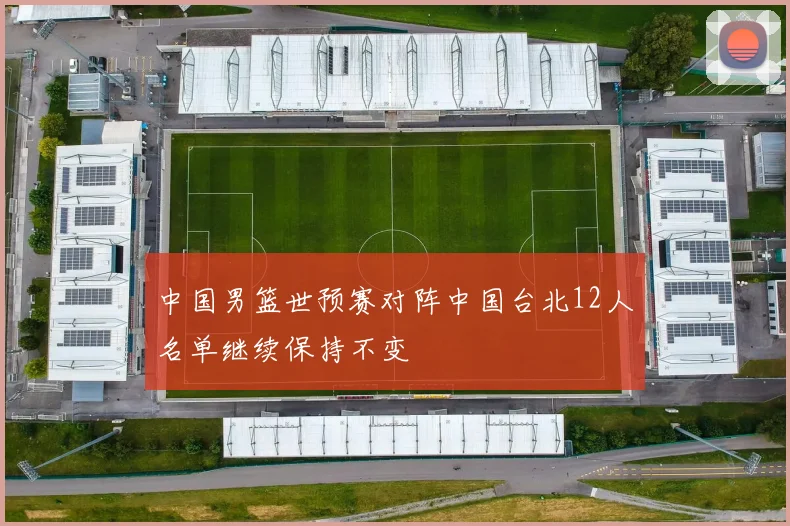 中国男篮世预赛对阵中国台北12人名单继续保持不变