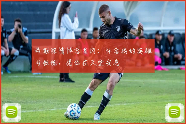 希勒深情悼念基冈：怀念我的英雄与教练，愿你在天堂安息