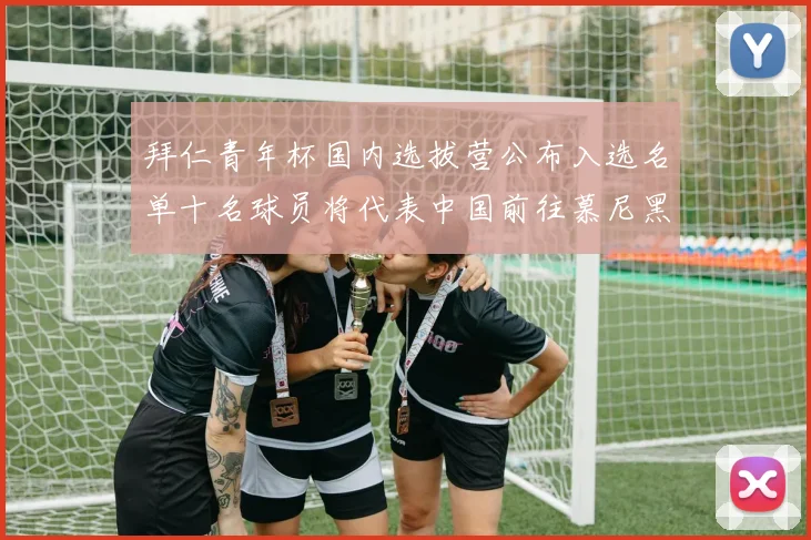 拜仁青年杯国内选拔营公布入选名单十名球员将代表中国前往慕尼黑