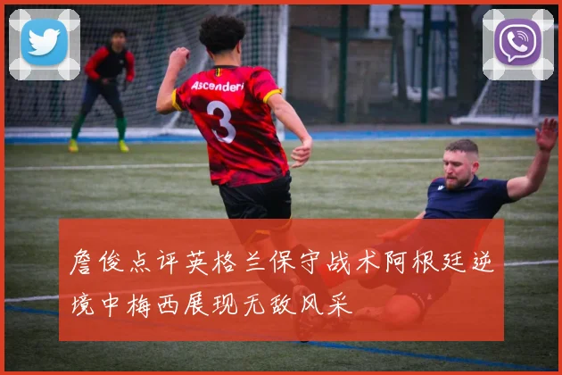 詹俊点评英格兰保守战术阿根廷逆境中梅西展现无敌风采