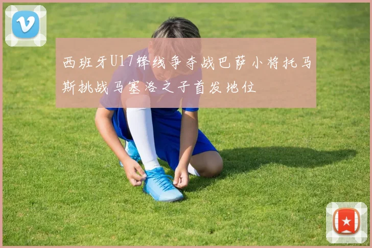 西班牙U17锋线争夺战巴萨小将托马斯挑战马塞洛之子首发地位