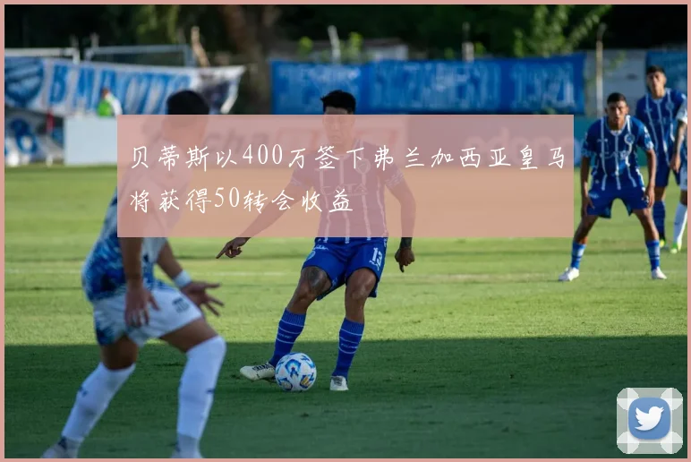贝蒂斯以400万签下弗兰加西亚皇马将获得50转会收益