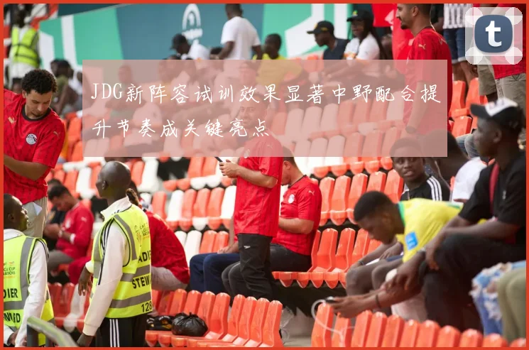JDG新阵容试训效果显著中野配合提升节奏成关键亮点