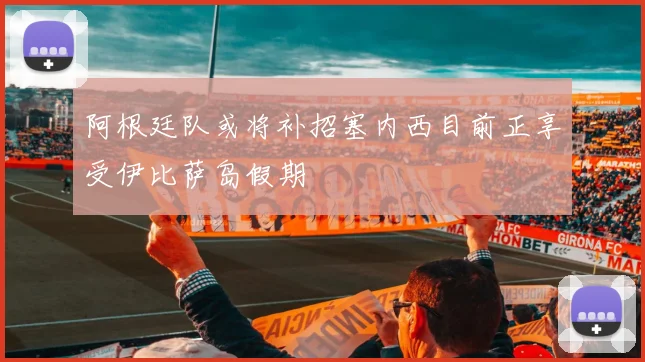 阿根廷队或将补招塞内西目前正享受伊比萨岛假期
