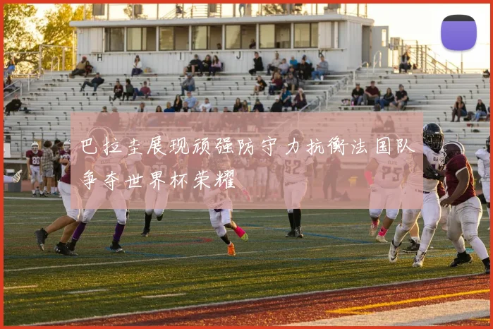 巴拉圭展现顽强防守力抗衡法国队争夺世界杯荣耀