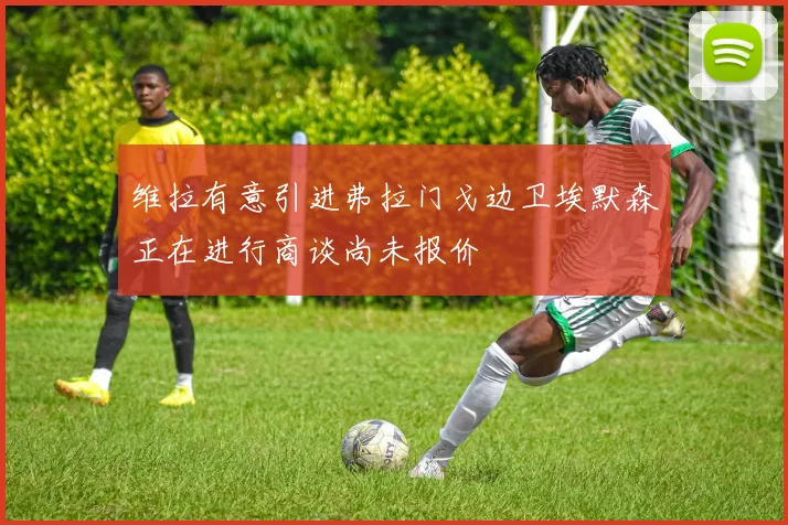 维拉有意引进弗拉门戈边卫埃默森正在进行商谈尚未报价