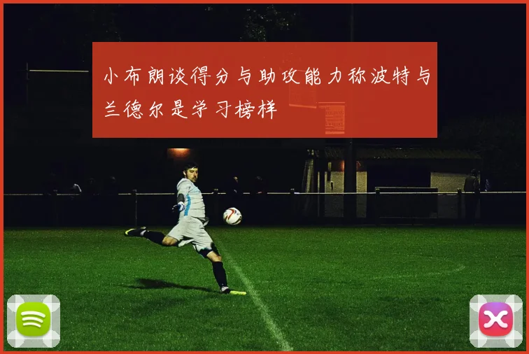 小布朗谈得分与助攻能力称波特与兰德尔是学习榜样
